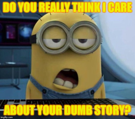 Sleepy Minion | DO YOU REALLY THINK I CARE; ABOUT YOUR DUMB STORY? | image tagged in sleepy minion | made w/ Imgflip meme maker