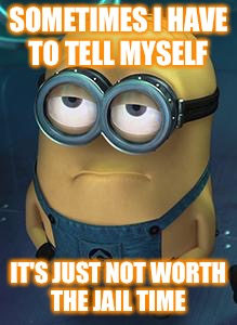Minion | SOMETIMES I HAVE TO TELL MYSELF; IT'S JUST NOT WORTH THE JAIL TIME | image tagged in minion | made w/ Imgflip meme maker