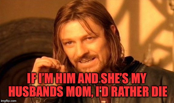 One Does Not Simply Meme | IF I’M HIM AND SHE’S MY HUSBANDS MOM, I’D RATHER DIE | image tagged in memes,one does not simply | made w/ Imgflip meme maker