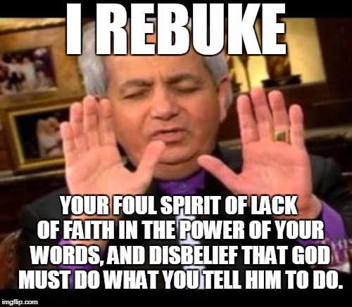 I REBUKE YOUR FOUL SPIRIT OF LACK OF FAITH IN THE POWER OF YOUR WORDS, AND DISBELIEF THAT GOD MUST DO WHAT YOU TELL HIM TO DO. | made w/ Imgflip meme maker