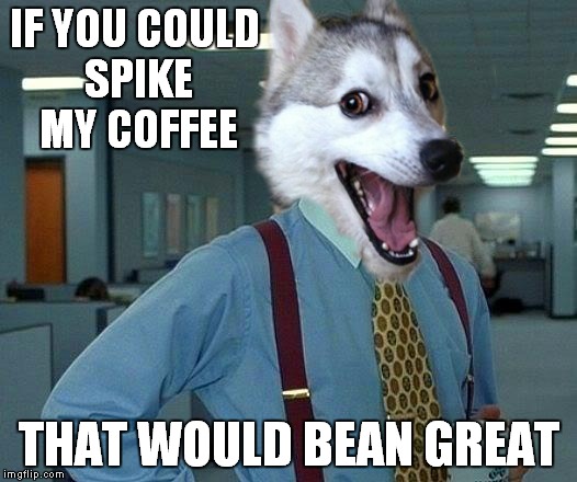 IF YOU COULD SPIKE MY COFFEE THAT WOULD BEAN GREAT | made w/ Imgflip meme maker