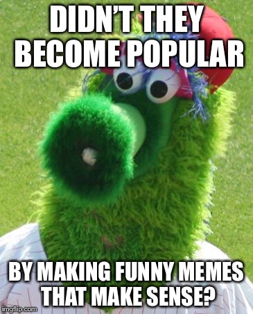 Philli Phanatic | DIDN’T THEY BECOME POPULAR; BY MAKING FUNNY MEMES THAT MAKE SENSE? | image tagged in philli phanatic | made w/ Imgflip meme maker