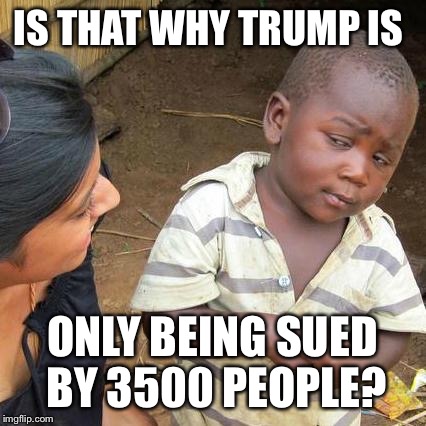 Third World Skeptical Kid Meme | IS THAT WHY TRUMP IS ONLY BEING SUED BY 3500 PEOPLE? | image tagged in memes,third world skeptical kid | made w/ Imgflip meme maker