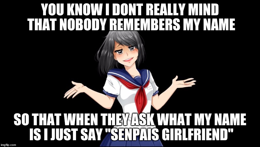 Yandere-chan i dunno. | YOU KNOW I DONT REALLY MIND THAT NOBODY REMEMBERS MY NAME; SO THAT WHEN THEY ASK WHAT MY NAME IS I JUST SAY "SENPAIS GIRLFRIEND" | image tagged in yandere-chan i dunno | made w/ Imgflip meme maker