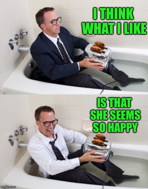 Bathtub guy 2 | I THINK WHAT I LIKE IS THAT SHE SEEMS SO HAPPY | image tagged in bathtub guy 2 | made w/ Imgflip meme maker