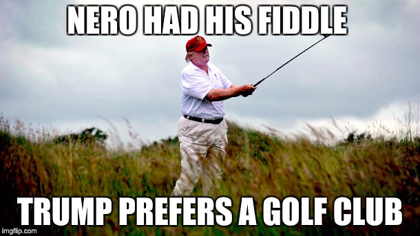 trump golf | NERO HAD HIS FIDDLE; TRUMP PREFERS A GOLF CLUB | image tagged in trump golf | made w/ Imgflip meme maker