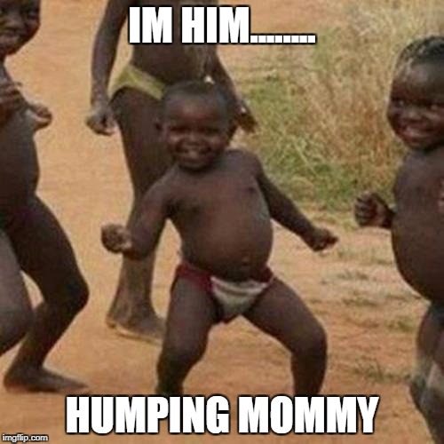 Third World Success Kid Meme | IM HIM........ HUMPING MOMMY | image tagged in memes,third world success kid | made w/ Imgflip meme maker