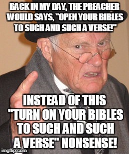 Back In My Day Meme | BACK IN MY DAY, THE PREACHER WOULD SAYS, "OPEN YOUR BIBLES TO SUCH AND SUCH A VERSE!"; INSTEAD OF THIS "TURN ON YOUR BIBLES TO SUCH AND SUCH A VERSE" NONSENSE! | image tagged in memes,back in my day | made w/ Imgflip meme maker