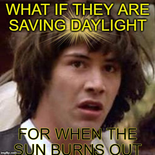 the sun is a light bulb that runs off  solar power  | WHAT IF THEY ARE SAVING DAYLIGHT; FOR WHEN THE SUN BURNS OUT | image tagged in memes,conspiracy keanu,sun,daylight savings time,funny,daylight savings | made w/ Imgflip meme maker