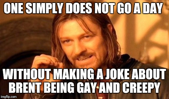 One Does Not Simply | ONE SIMPLY DOES NOT GO A DAY; WITHOUT MAKING A JOKE ABOUT BRENT BEING GAY AND CREEPY | image tagged in memes,one does not simply | made w/ Imgflip meme maker