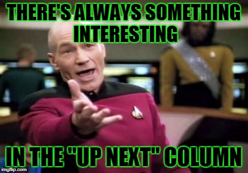 Picard Wtf Meme | THERE'S ALWAYS SOMETHING INTERESTING IN THE "UP NEXT" COLUMN | image tagged in memes,picard wtf | made w/ Imgflip meme maker