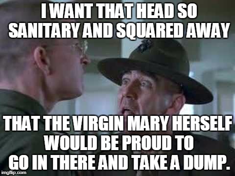 I WANT THAT HEAD SO SANITARY AND SQUARED AWAY THAT THE VIRGIN MARY HERSELF WOULD BE PROUD TO GO IN THERE AND TAKE A DUMP. | made w/ Imgflip meme maker