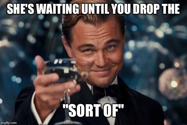 Leonardo Dicaprio Cheers Meme | SHE'S WAITING UNTIL YOU DROP THE "SORT OF" | image tagged in memes,leonardo dicaprio cheers | made w/ Imgflip meme maker