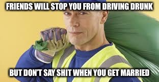 MGTOW Garbage | FRIENDS WILL STOP YOU FROM DRIVING DRUNK; BUT DON’T SAY SHIT WHEN YOU GET MARRIED | image tagged in mgtow garbage | made w/ Imgflip meme maker