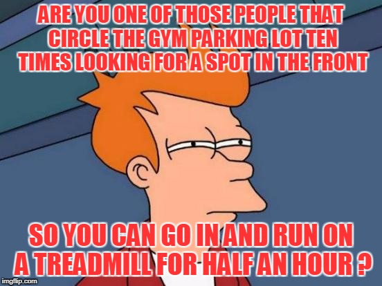 Futurama Fry Meme | ARE YOU ONE OF THOSE PEOPLE THAT CIRCLE THE GYM PARKING LOT TEN TIMES LOOKING FOR A SPOT IN THE FRONT SO YOU CAN GO IN AND RUN ON A TREADMIL | image tagged in memes,futurama fry | made w/ Imgflip meme maker