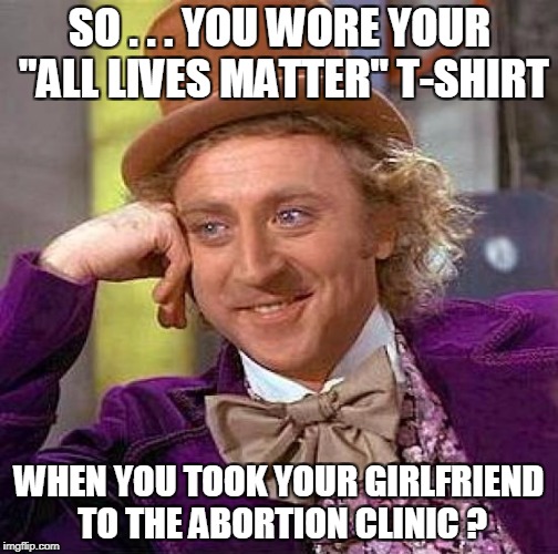Creepy Condescending Wonka Meme | SO . . . YOU WORE YOUR "ALL LIVES MATTER" T-SHIRT WHEN YOU TOOK YOUR GIRLFRIEND TO THE ABORTION CLINIC ? | image tagged in memes,creepy condescending wonka | made w/ Imgflip meme maker
