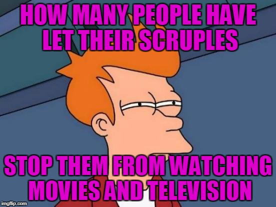 Futurama Fry Meme | HOW MANY PEOPLE HAVE LET THEIR SCRUPLES STOP THEM FROM WATCHING MOVIES AND TELEVISION | image tagged in memes,futurama fry | made w/ Imgflip meme maker