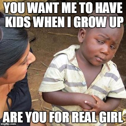 Third World Skeptical Kid Meme | YOU WANT ME TO HAVE KIDS WHEN I GROW UP; ARE YOU FOR REAL GIRL | image tagged in memes,third world skeptical kid,overpopulation,anti-overpopulation | made w/ Imgflip meme maker