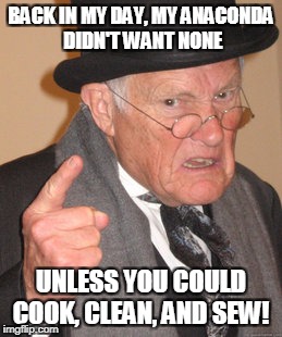 Back In My Day Meme | BACK IN MY DAY, MY ANACONDA DIDN'T WANT NONE; UNLESS YOU COULD COOK, CLEAN, AND SEW! | image tagged in memes,back in my day | made w/ Imgflip meme maker