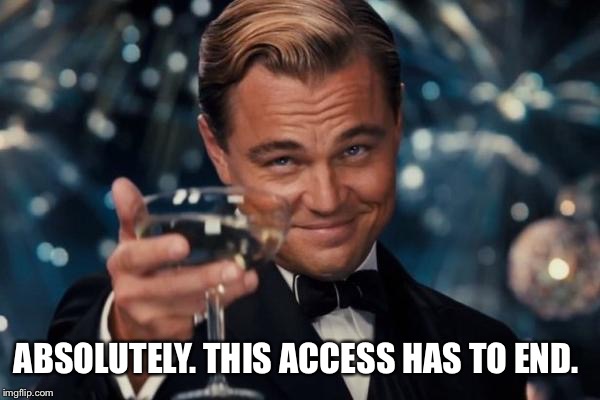 Leonardo Dicaprio Cheers Meme | ABSOLUTELY. THIS ACCESS HAS TO END. | image tagged in memes,leonardo dicaprio cheers | made w/ Imgflip meme maker