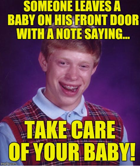 Bad Luck Brian | SOMEONE LEAVES A BABY ON HIS FRONT DOOR WITH A NOTE SAYING... TAKE CARE OF YOUR BABY! | image tagged in memes,bad luck brian | made w/ Imgflip meme maker