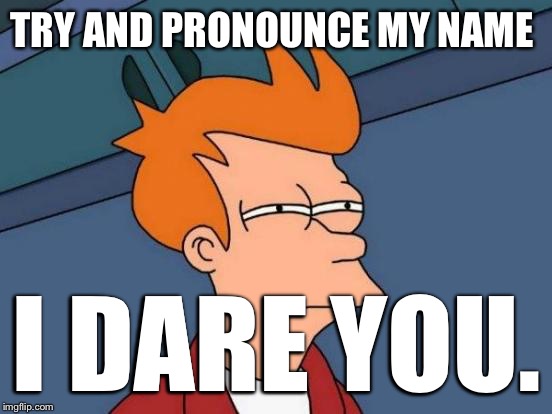 Try! And fail! | TRY AND PRONOUNCE MY NAME; I DARE YOU. | image tagged in memes,futurama fry | made w/ Imgflip meme maker