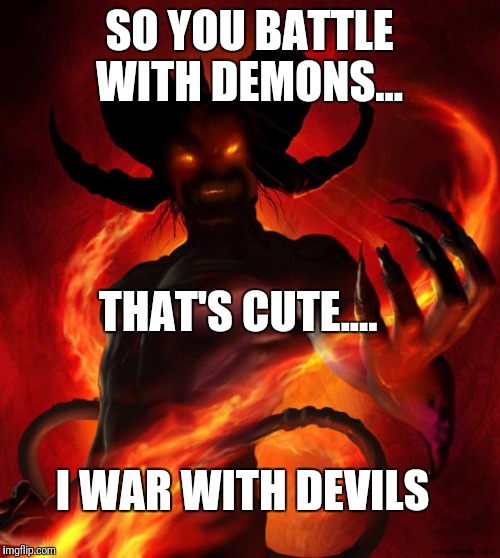 And then the devil said | SO YOU BATTLE WITH DEMONS... THAT'S CUTE.... I WAR WITH DEVILS | image tagged in and then the devil said | made w/ Imgflip meme maker