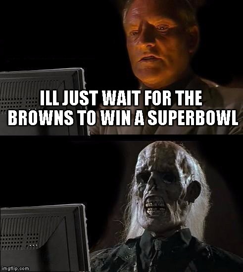 I'll Just Wait Here Meme | ILL JUST WAIT FOR THE BROWNS TO WIN A SUPERBOWL | image tagged in memes,ill just wait here | made w/ Imgflip meme maker