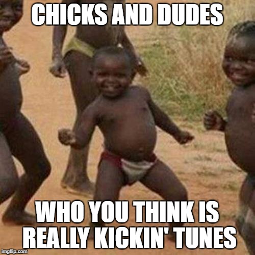 Third World Success Kid Meme | CHICKS AND DUDES WHO YOU THINK IS REALLY KICKIN' TUNES | image tagged in memes,third world success kid | made w/ Imgflip meme maker