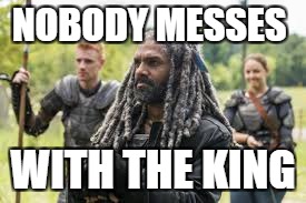 DON'T MESS WITH THE KING  | NOBODY MESSES; WITH THE KING | image tagged in the walking dead | made w/ Imgflip meme maker