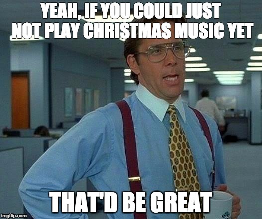 Chill with the music | YEAH, IF YOU COULD JUST NOT PLAY CHRISTMAS MUSIC YET; THAT'D BE GREAT | image tagged in memes,that would be great,christmas,music | made w/ Imgflip meme maker