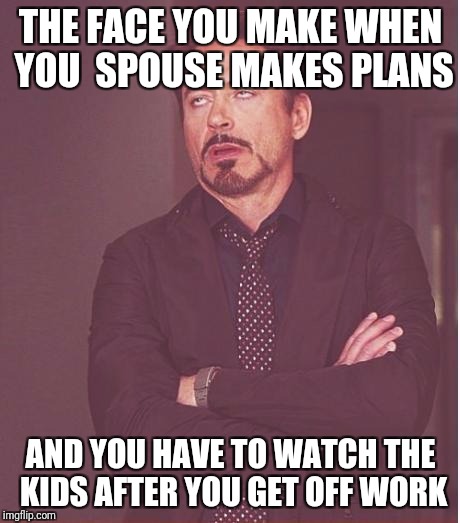 Face You Make Robert Downey Jr Meme | THE FACE YOU MAKE WHEN YOU  SPOUSE MAKES PLANS; AND YOU HAVE TO WATCH THE KIDS AFTER YOU GET OFF WORK | image tagged in memes,face you make robert downey jr | made w/ Imgflip meme maker