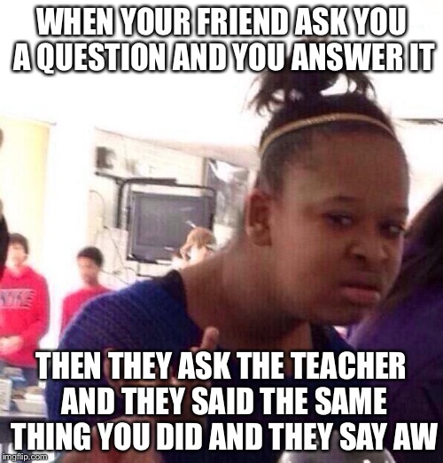 Black Girl Wat Meme | WHEN YOUR FRIEND ASK YOU A QUESTION AND YOU ANSWER IT; THEN THEY ASK THE TEACHER AND THEY SAID THE SAME THING YOU DID AND THEY SAY AW | image tagged in memes,black girl wat | made w/ Imgflip meme maker