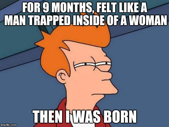 Futurama Fry Meme | FOR 9 MONTHS, FELT LIKE A MAN TRAPPED INSIDE OF A WOMAN; THEN I WAS BORN | image tagged in memes,futurama fry | made w/ Imgflip meme maker