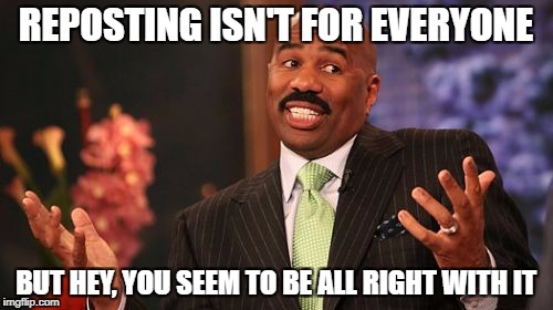 Steve Harvey Meme | REPOSTING ISN'T FOR EVERYONE BUT HEY, YOU SEEM TO BE ALL RIGHT WITH IT | image tagged in memes,steve harvey | made w/ Imgflip meme maker