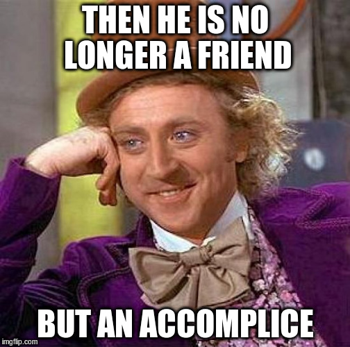 Creepy Condescending Wonka Meme | THEN HE IS NO LONGER A FRIEND BUT AN ACCOMPLICE | image tagged in memes,creepy condescending wonka | made w/ Imgflip meme maker