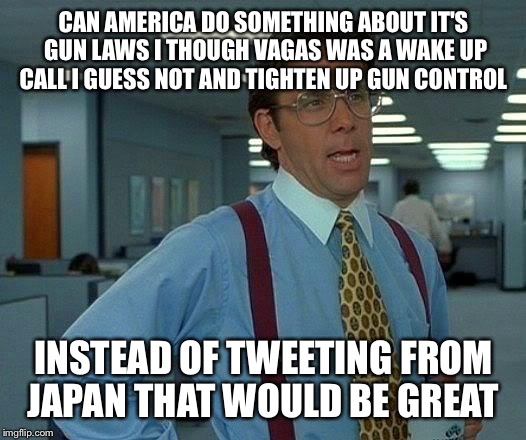 That Would Be Great Meme | CAN AMERICA DO SOMETHING ABOUT IT'S GUN LAWS I THOUGH VAGAS WAS A WAKE UP CALL I GUESS NOT AND TIGHTEN UP GUN CONTROL; INSTEAD OF TWEETING FROM JAPAN THAT WOULD BE GREAT | image tagged in memes,that would be great | made w/ Imgflip meme maker