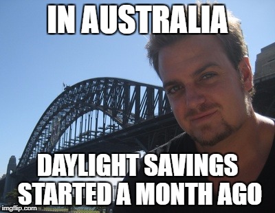 IN AUSTRALIA DAYLIGHT SAVINGS STARTED A MONTH AGO | made w/ Imgflip meme maker