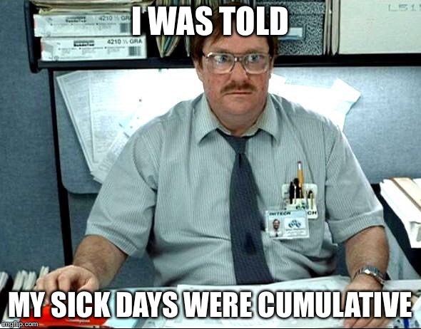 i was told | I WAS TOLD; MY SICK DAYS WERE CUMULATIVE | image tagged in i was told | made w/ Imgflip meme maker
