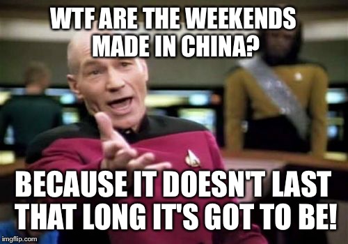 Picard Wtf Meme | WTF ARE THE WEEKENDS MADE IN CHINA? BECAUSE IT DOESN'T LAST THAT LONG IT'S GOT TO BE! | image tagged in memes,picard wtf | made w/ Imgflip meme maker