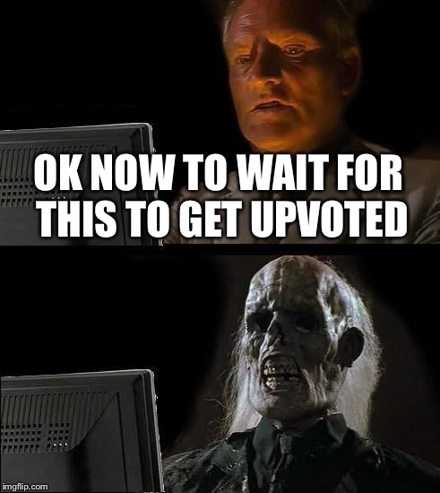 I'll Just Wait Here Meme | OK NOW TO WAIT FOR THIS TO GET UPVOTED | image tagged in memes,ill just wait here | made w/ Imgflip meme maker