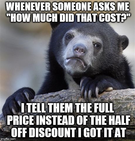 Confession Bear Meme | WHENEVER SOMEONE ASKS ME "HOW MUCH DID THAT COST?"; I TELL THEM THE FULL PRICE INSTEAD OF THE HALF OFF DISCOUNT I GOT IT AT | image tagged in memes,confession bear | made w/ Imgflip meme maker