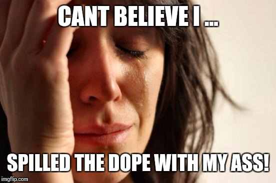 First World Problems Meme | CANT BELIEVE I ... SPILLED THE DOPE WITH MY ASS! | image tagged in memes,first world problems | made w/ Imgflip meme maker