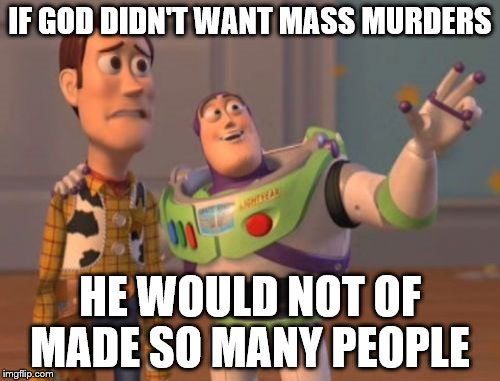 X, X Everywhere | IF GOD DIDN'T WANT MASS MURDERS; HE WOULD NOT OF MADE SO MANY PEOPLE | image tagged in memes,x x everywhere | made w/ Imgflip meme maker