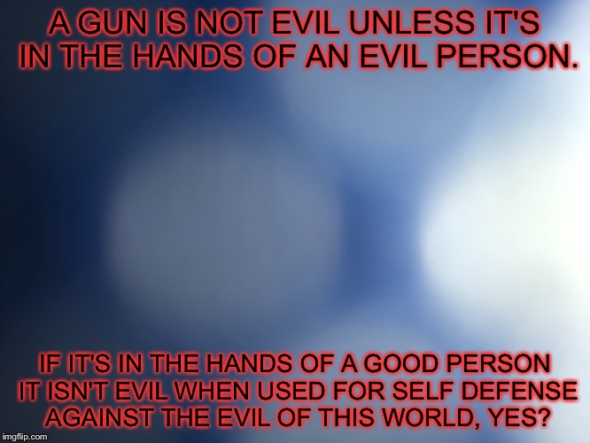 A GUN IS NOT EVIL UNLESS IT'S IN THE HANDS OF AN EVIL PERSON. IF IT'S IN THE HANDS OF A GOOD PERSON IT ISN'T EVIL WHEN USED FOR SELF DEFENSE | made w/ Imgflip meme maker