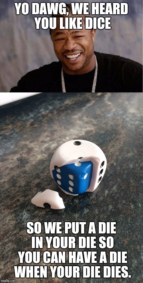 Dicey move | YO DAWG, WE HEARD YOU LIKE DICE; SO WE PUT A DIE IN YOUR DIE SO YOU CAN HAVE A DIE WHEN YOUR DIE DIES. | image tagged in yo dawg heard you,dice | made w/ Imgflip meme maker