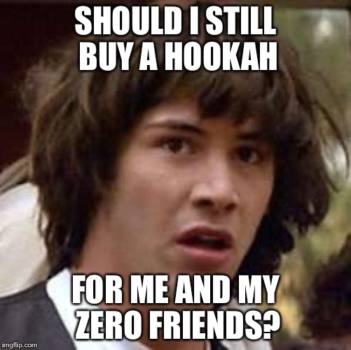 Conspiracy Keanu Meme | SHOULD I STILL BUY A HOOKAH; FOR ME AND MY ZERO FRIENDS? | image tagged in memes,conspiracy keanu | made w/ Imgflip meme maker