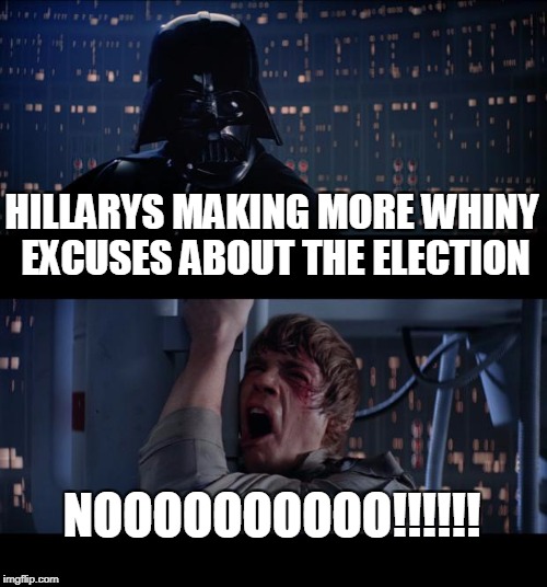 Star Wars No | HILLARYS MAKING MORE WHINY EXCUSES ABOUT THE ELECTION; NOOOOOOOOOO!!!!!! | image tagged in memes,star wars no | made w/ Imgflip meme maker