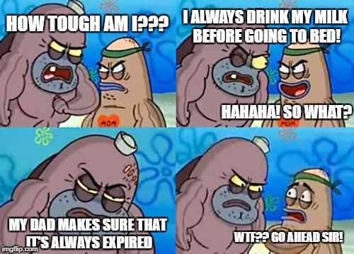 Do you imagine the smell? | I ALWAYS DRINK MY MILK BEFORE GOING TO BED! HOW TOUGH AM I??? HAHAHA! SO WHAT? MY DAD MAKES SURE THAT IT'S ALWAYS EXPIRED; WTF?? GO AHEAD SIR! | image tagged in memes,how tough are you,funny memes,spongebob,overly manly man,idiots | made w/ Imgflip meme maker