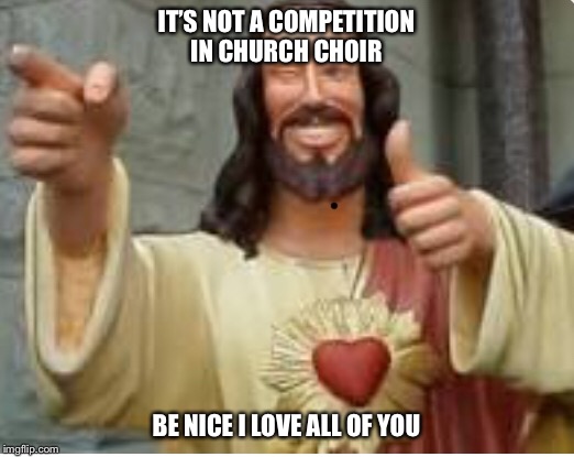 You can be nice now, we all win | IT’S NOT A COMPETITION IN CHURCH CHOIR; BE NICE I LOVE ALL OF YOU | image tagged in church,choir,competition,god | made w/ Imgflip meme maker